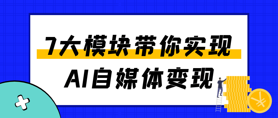 7大模块带你实现AI自媒体变现-趣奇资源网-第5张图片